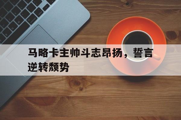 包含马略卡主帅斗志昂扬，誓言逆转颓势的词条